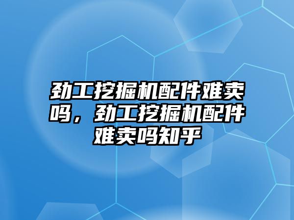 勁工挖掘機(jī)配件難賣嗎，勁工挖掘機(jī)配件難賣嗎知乎