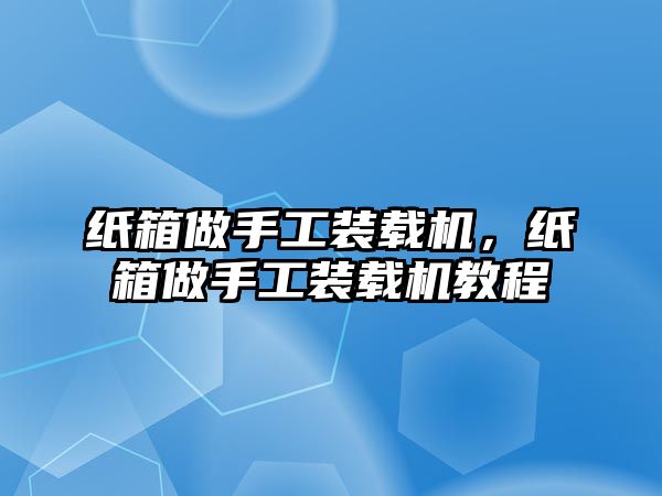 紙箱做手工裝載機，紙箱做手工裝載機教程