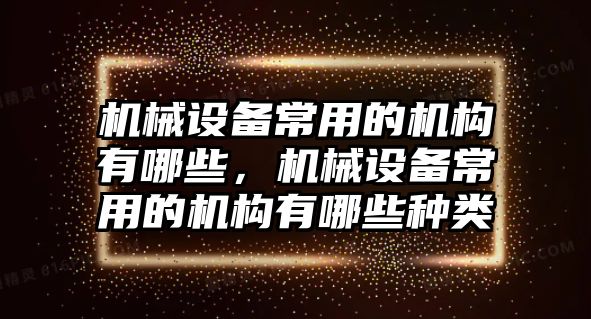 機(jī)械設(shè)備常用的機(jī)構(gòu)有哪些，機(jī)械設(shè)備常用的機(jī)構(gòu)有哪些種類