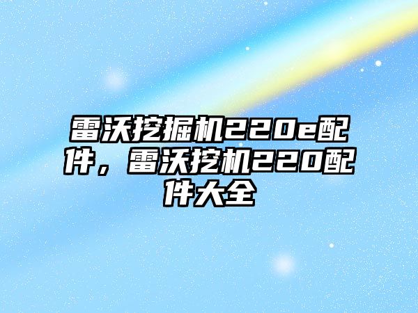 雷沃挖掘機(jī)220e配件，雷沃挖機(jī)220配件大全