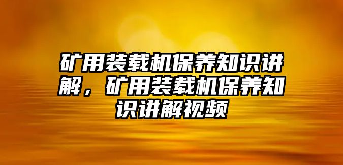 礦用裝載機保養(yǎng)知識講解，礦用裝載機保養(yǎng)知識講解視頻