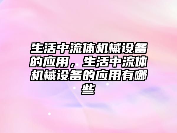 生活中流體機械設(shè)備的應(yīng)用，生活中流體機械設(shè)備的應(yīng)用有哪些