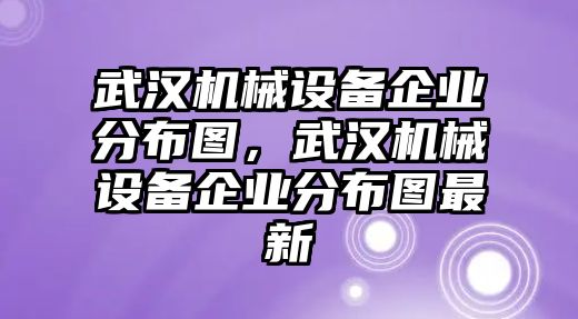 武漢機(jī)械設(shè)備企業(yè)分布圖，武漢機(jī)械設(shè)備企業(yè)分布圖最新