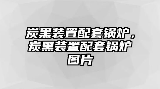 炭黑裝置配套鍋爐，炭黑裝置配套鍋爐圖片