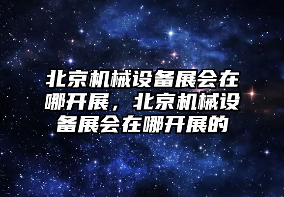 北京機(jī)械設(shè)備展會(huì)在哪開展，北京機(jī)械設(shè)備展會(huì)在哪開展的