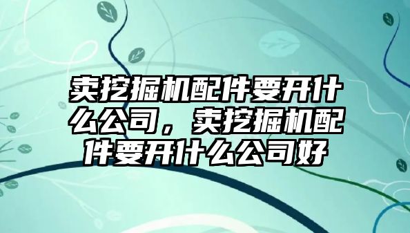 賣挖掘機(jī)配件要開什么公司，賣挖掘機(jī)配件要開什么公司好