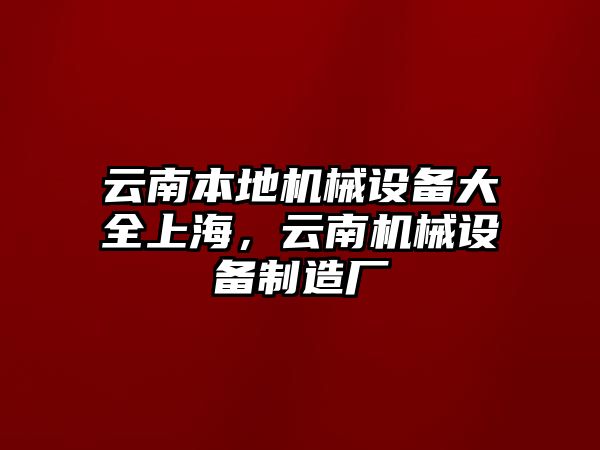 云南本地機(jī)械設(shè)備大全上海，云南機(jī)械設(shè)備制造廠