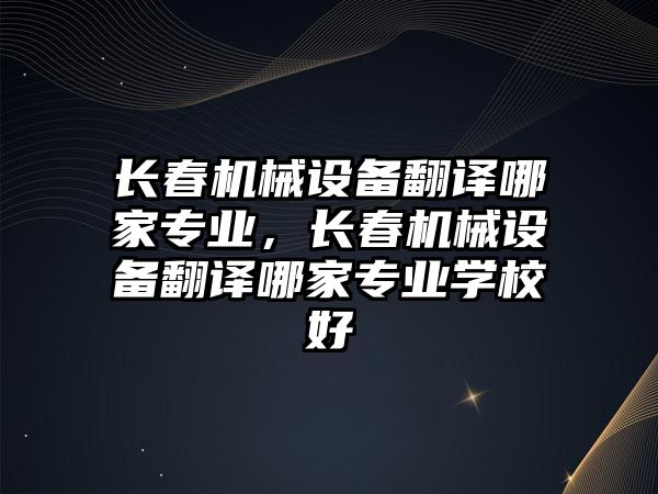 長春機械設備翻譯哪家專業(yè)，長春機械設備翻譯哪家專業(yè)學校好