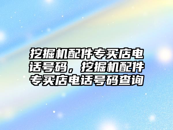 挖掘機配件專買店電話號碼，挖掘機配件專買店電話號碼查詢