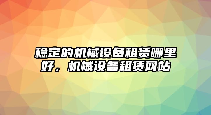 穩(wěn)定的機(jī)械設(shè)備租賃哪里好，機(jī)械設(shè)備租賃網(wǎng)站