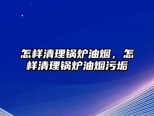 怎樣清理鍋爐油煙，怎樣清理鍋爐油煙污垢