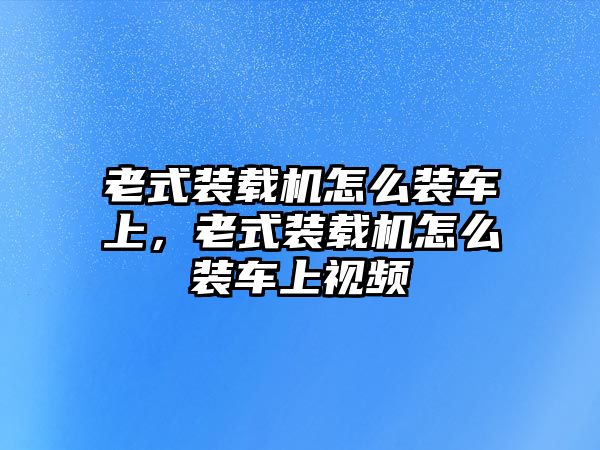 老式裝載機(jī)怎么裝車(chē)上，老式裝載機(jī)怎么裝車(chē)上視頻