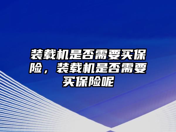 裝載機(jī)是否需要買保險(xiǎn)，裝載機(jī)是否需要買保險(xiǎn)呢