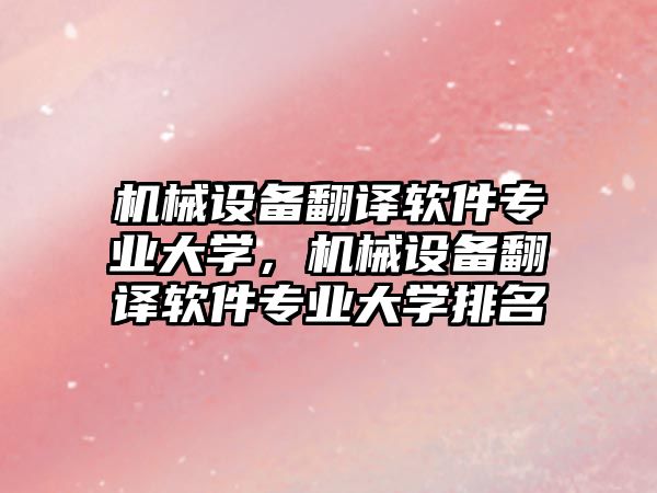 機(jī)械設(shè)備翻譯軟件專業(yè)大學(xué)，機(jī)械設(shè)備翻譯軟件專業(yè)大學(xué)排名