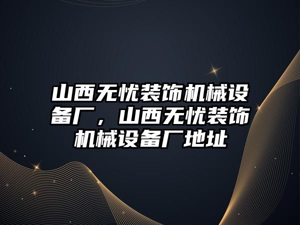 山西無憂裝飾機(jī)械設(shè)備廠，山西無憂裝飾機(jī)械設(shè)備廠地址