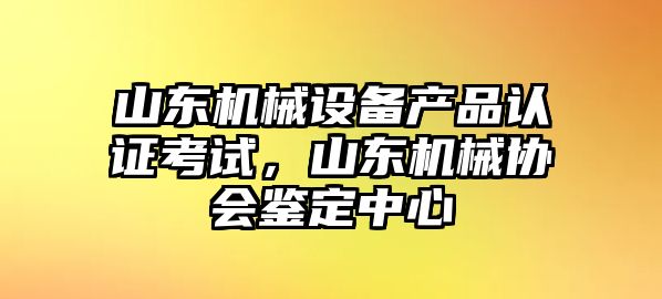 山東機(jī)械設(shè)備產(chǎn)品認(rèn)證考試，山東機(jī)械協(xié)會(huì)鑒定中心