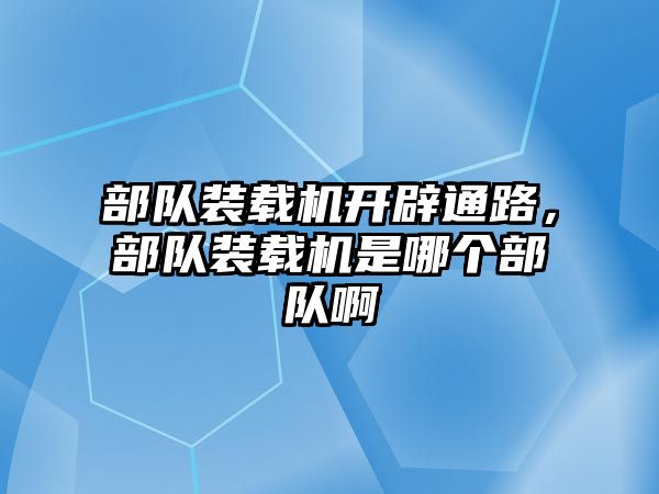 部隊裝載機開辟通路，部隊裝載機是哪個部隊啊