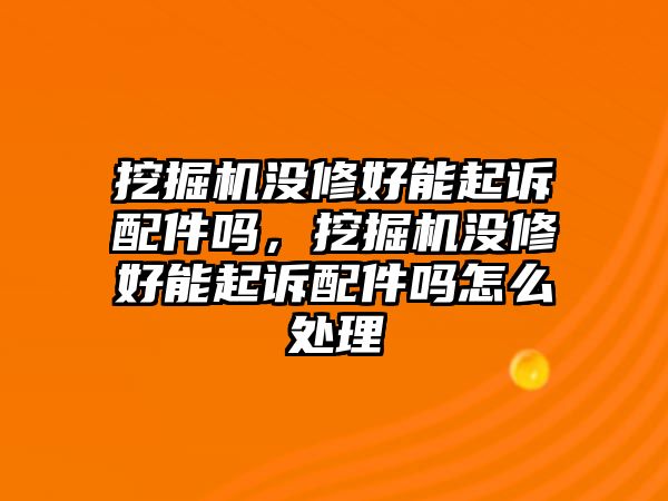 挖掘機沒修好能起訴配件嗎，挖掘機沒修好能起訴配件嗎怎么處理