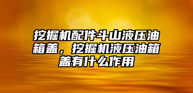 挖掘機配件斗山液壓油箱蓋，挖掘機液壓油箱蓋有什么作用