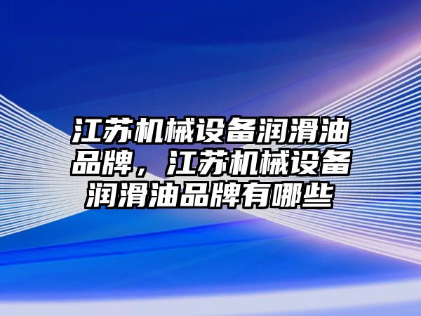 江蘇機械設(shè)備潤滑油品牌，江蘇機械設(shè)備潤滑油品牌有哪些