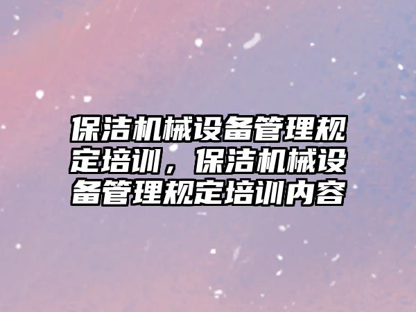 保潔機(jī)械設(shè)備管理規(guī)定培訓(xùn)，保潔機(jī)械設(shè)備管理規(guī)定培訓(xùn)內(nèi)容