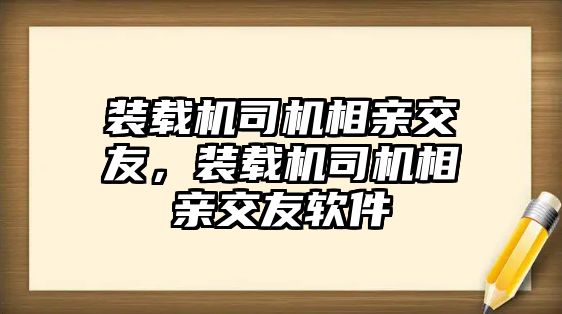 裝載機司機相親交友，裝載機司機相親交友軟件