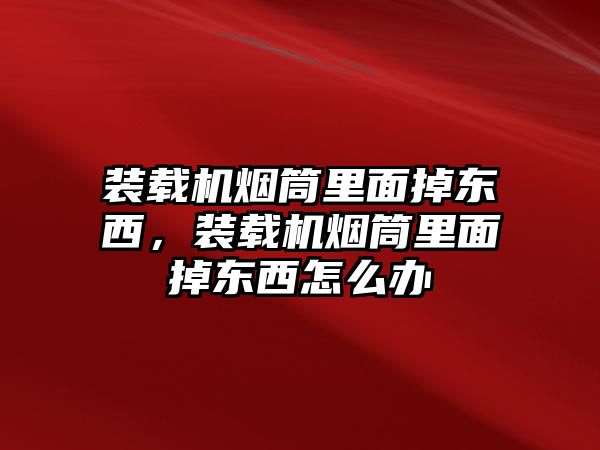 裝載機煙筒里面掉東西，裝載機煙筒里面掉東西怎么辦