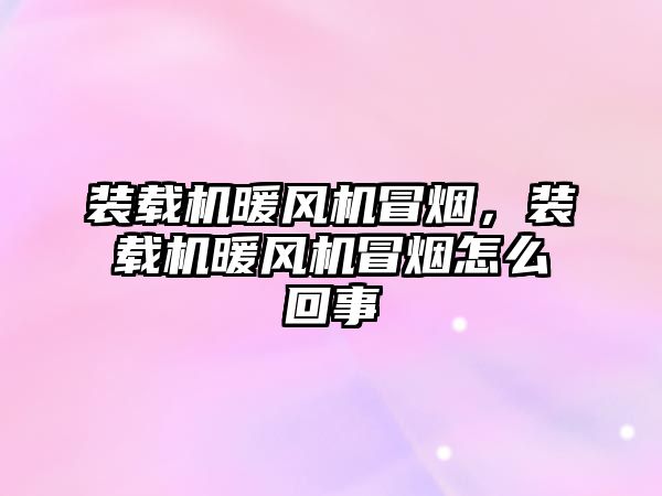 裝載機暖風(fēng)機冒煙，裝載機暖風(fēng)機冒煙怎么回事