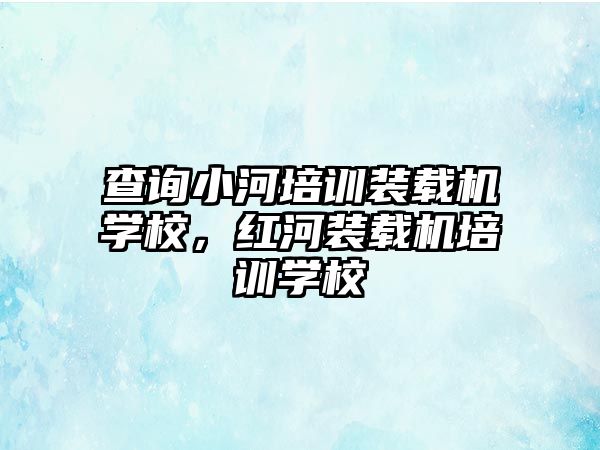 查詢小河培訓(xùn)裝載機(jī)學(xué)校，紅河裝載機(jī)培訓(xùn)學(xué)校