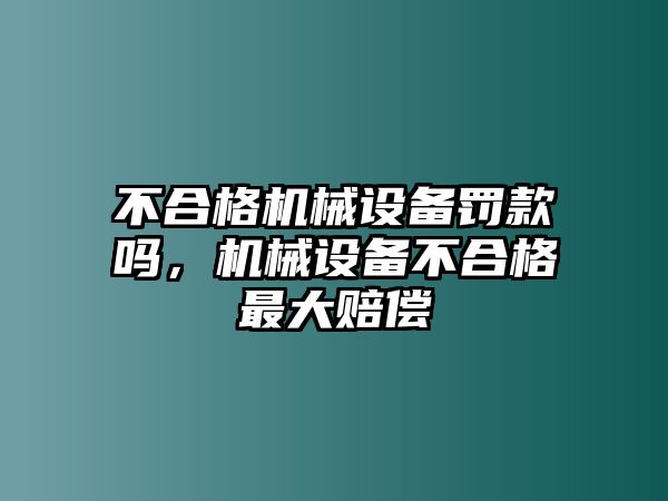 不合格機(jī)械設(shè)備罰款嗎，機(jī)械設(shè)備不合格最大賠償