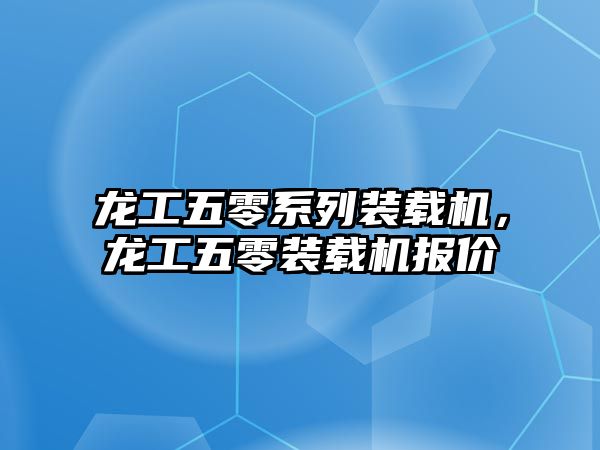 龍工五零系列裝載機(jī)，龍工五零裝載機(jī)報(bào)價(jià)