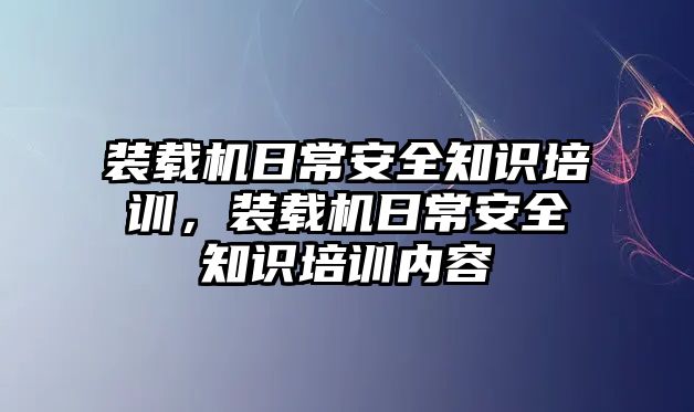 裝載機日常安全知識培訓，裝載機日常安全知識培訓內容