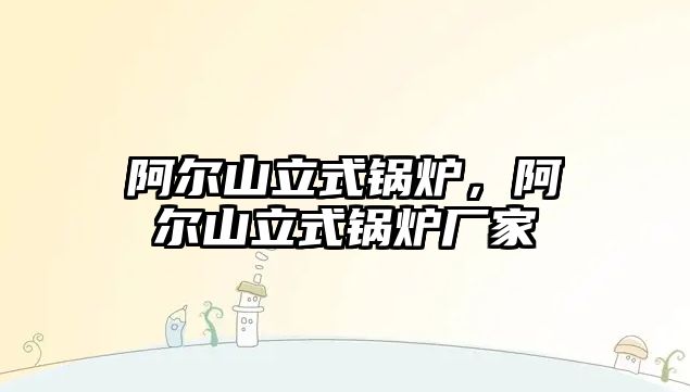 阿爾山立式鍋爐，阿爾山立式鍋爐廠(chǎng)家