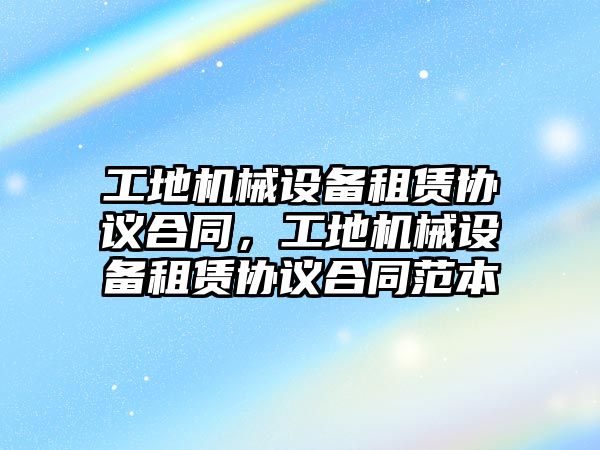 工地機械設備租賃協(xié)議合同，工地機械設備租賃協(xié)議合同范本