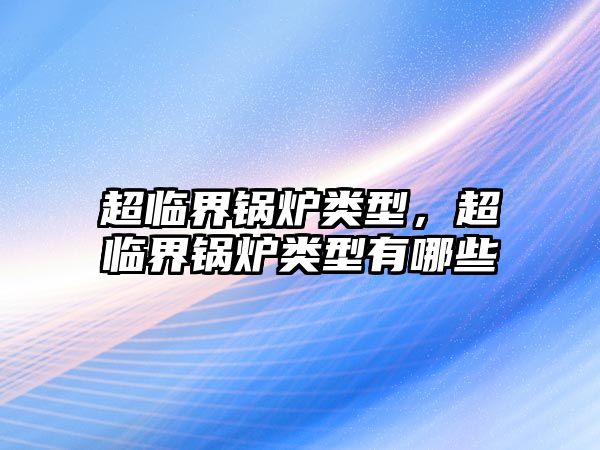 超臨界鍋爐類(lèi)型，超臨界鍋爐類(lèi)型有哪些