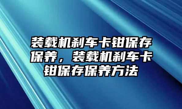 裝載機剎車卡鉗保存保養(yǎng)，裝載機剎車卡鉗保存保養(yǎng)方法