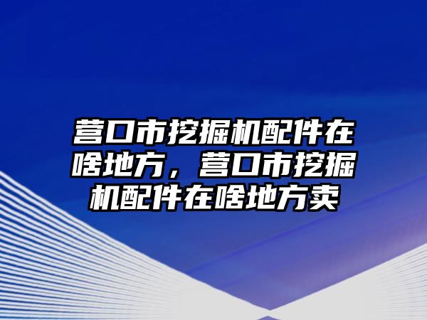 營口市挖掘機配件在啥地方，營口市挖掘機配件在啥地方賣