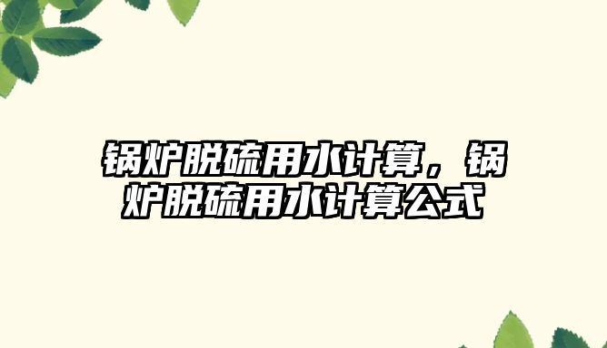 鍋爐脫硫用水計算，鍋爐脫硫用水計算公式