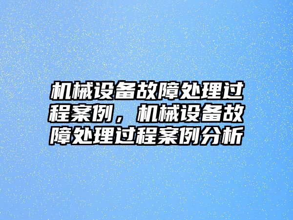 機械設(shè)備故障處理過程案例，機械設(shè)備故障處理過程案例分析