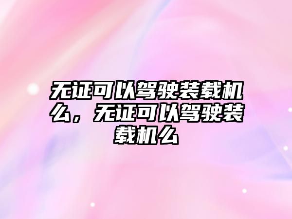 無證可以駕駛裝載機(jī)么，無證可以駕駛裝載機(jī)么