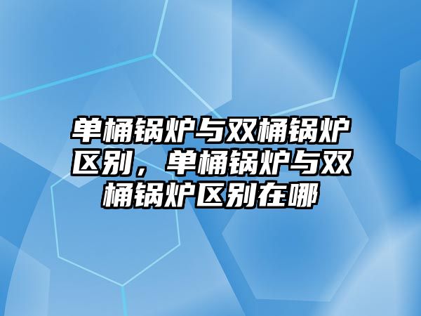 單桶鍋爐與雙桶鍋爐區(qū)別，單桶鍋爐與雙桶鍋爐區(qū)別在哪