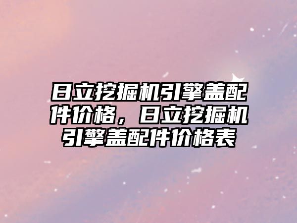 日立挖掘機引擎蓋配件價格，日立挖掘機引擎蓋配件價格表