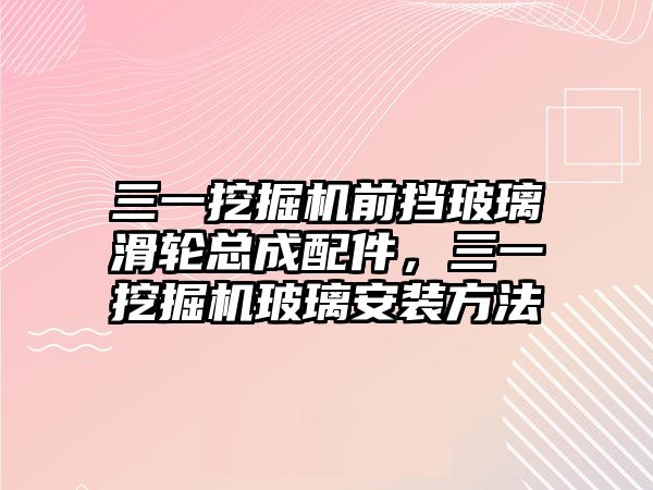 三一挖掘機前擋玻璃滑輪總成配件，三一挖掘機玻璃安裝方法