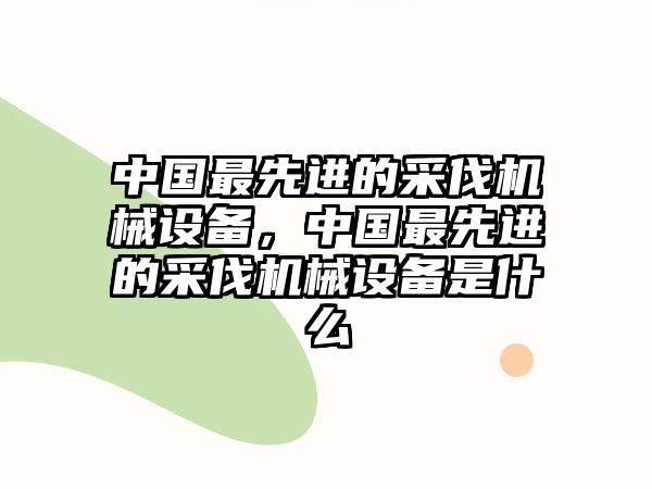 中國最先進的采伐機械設備，中國最先進的采伐機械設備是什么