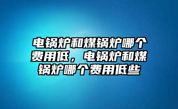 電鍋爐和煤鍋爐哪個(gè)費(fèi)用低，電鍋爐和煤鍋爐哪個(gè)費(fèi)用低些