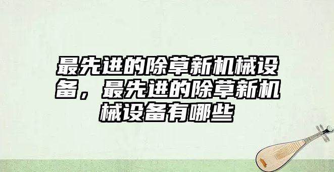 最先進(jìn)的除草新機(jī)械設(shè)備，最先進(jìn)的除草新機(jī)械設(shè)備有哪些