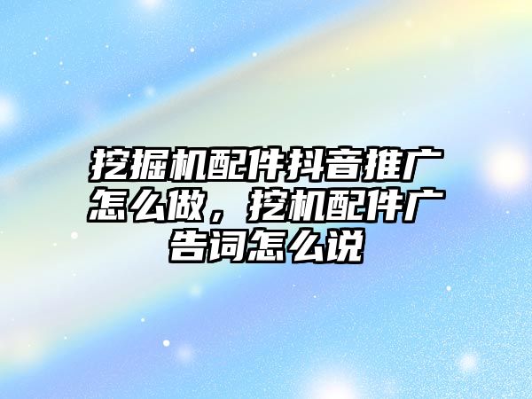 挖掘機配件抖音推廣怎么做，挖機配件廣告詞怎么說