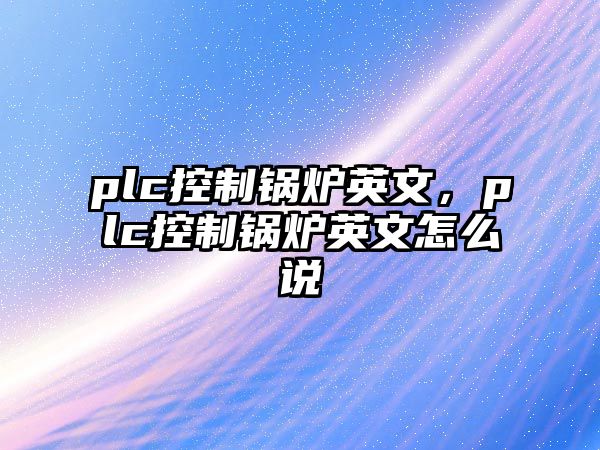 plc控制鍋爐英文，plc控制鍋爐英文怎么說(shuō)