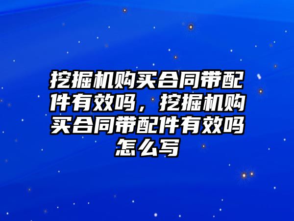 挖掘機購買合同帶配件有效嗎，挖掘機購買合同帶配件有效嗎怎么寫