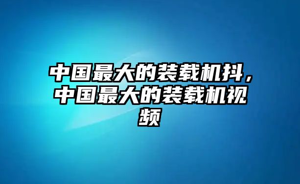 中國(guó)最大的裝載機(jī)抖，中國(guó)最大的裝載機(jī)視頻